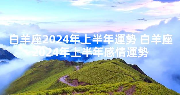 白羊座2024年上半年運勢 白羊座2024年上半年感情運勢